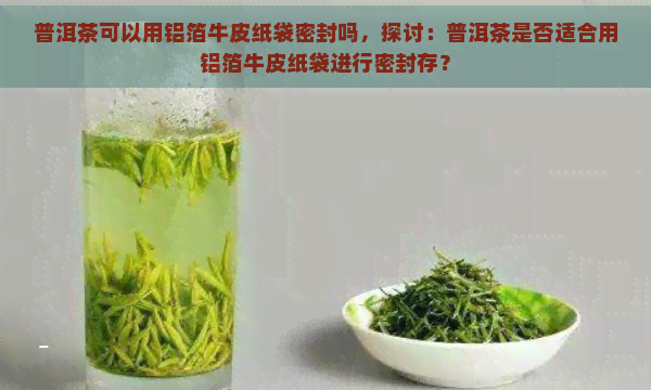 普洱茶可以用铝箔牛皮纸袋密封吗，探讨：普洱茶是否适合用铝箔牛皮纸袋进行密封存？