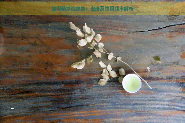 普洱茶冲泡次数：泡法及饮用频率解析