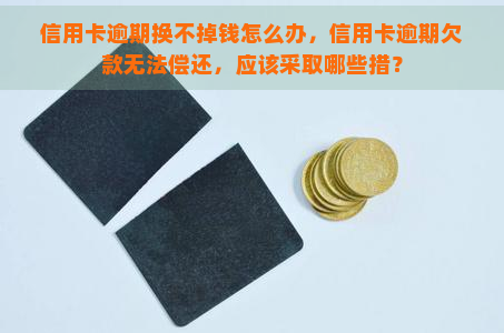 信用卡逾期换不掉钱怎么办，信用卡逾期欠款无法偿还，应该采取哪些措？