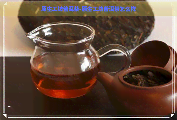 原生工坊普洱茶-原生工坊普洱茶怎么样