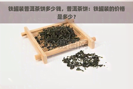 铁罐装普洱茶饼多少钱，普洱茶饼：铁罐装的价格是多少？