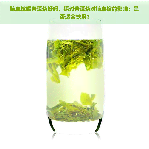 脑血栓喝普洱茶好吗，探讨普洱茶对脑血栓的影响：是否适合饮用？