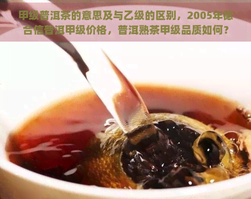 甲级普洱茶的意思及与乙级的区别，2005年德合信普洱甲级价格，普洱熟茶甲级品质如何？