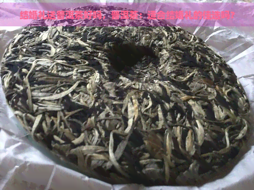 结婚礼送普洱茶好吗，普洱茶：适合结婚礼的佳选吗？