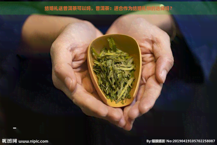 结婚礼送普洱茶可以吗，普洱茶：适合作为结婚礼物的选择吗？