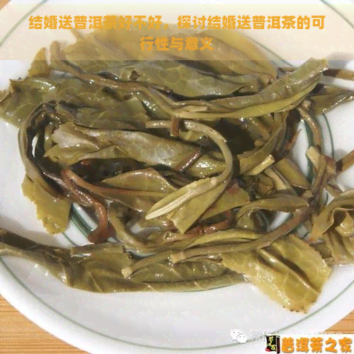 结婚送普洱茶好不好，探讨结婚送普洱茶的可行性与意义