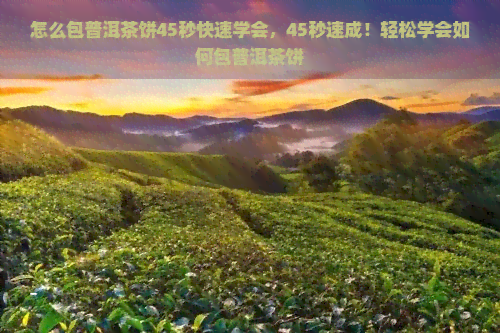 怎么包普洱茶饼45秒快速学会，45秒速成！轻松学会如何包普洱茶饼