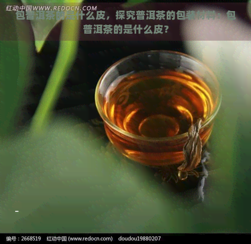 包普洱茶的是什么皮，探究普洱茶的包装材料：包普洱茶的是什么皮？