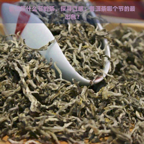 普洱茶什么节的茶，探寻口感：普洱茶哪个节的最出色？