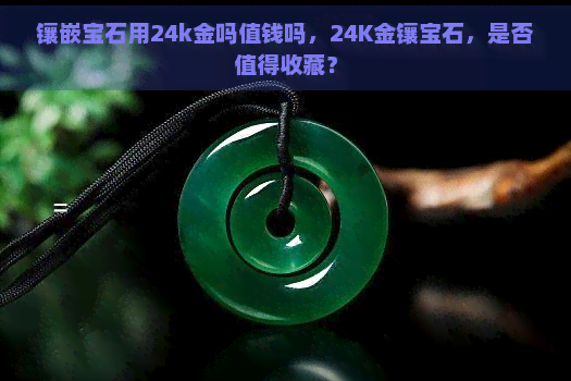 镶嵌宝石用24k金吗值钱吗，24K金镶宝石，是否值得收藏？