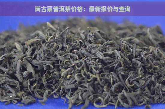 岗古寨普洱茶价格：最新报价与查询