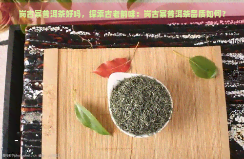 岗古寨普洱茶好吗，探索古老韵味：岗古寨普洱茶品质如何？