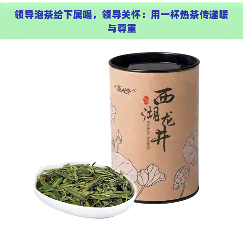 领导泡茶给下属喝，领导关怀：用一杯热茶传递暖与尊重