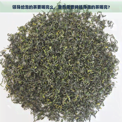 领导给泡的茶要喝完么，是否需要将领导泡的茶喝完？