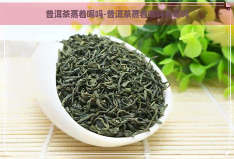 普洱茶蒸着喝吗-普洱茶蒸着喝吗有吗