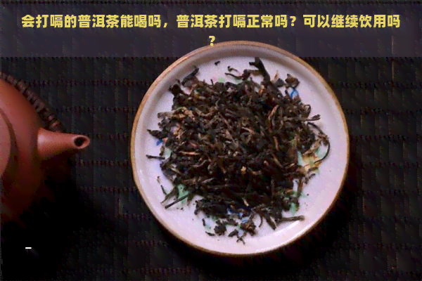 会打嗝的普洱茶能喝吗，普洱茶打嗝正常吗？可以继续饮用吗？