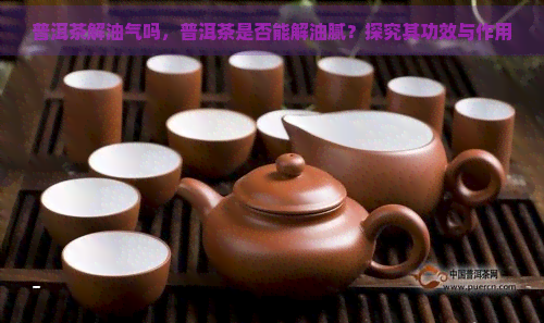 普洱茶解油气吗，普洱茶是否能解油腻？探究其功效与作用