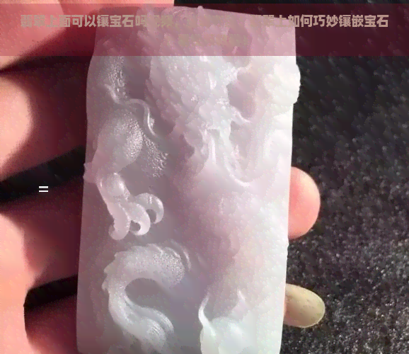 翡翠上面可以镶宝石吗视频，璀璨夺目！翡翠上如何巧妙镶嵌宝石？看视频教程！