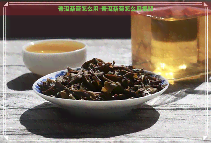 普洱茶膏怎么用-普洱茶膏怎么用视频