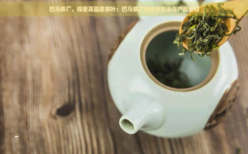 巴马茶厂，探索高品质茶叶：巴马茶厂的传奇故事与产品介绍