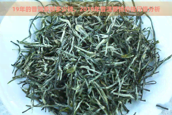 19年的普洱茶饼多少钱，2019年普洱茶饼价格行情分析