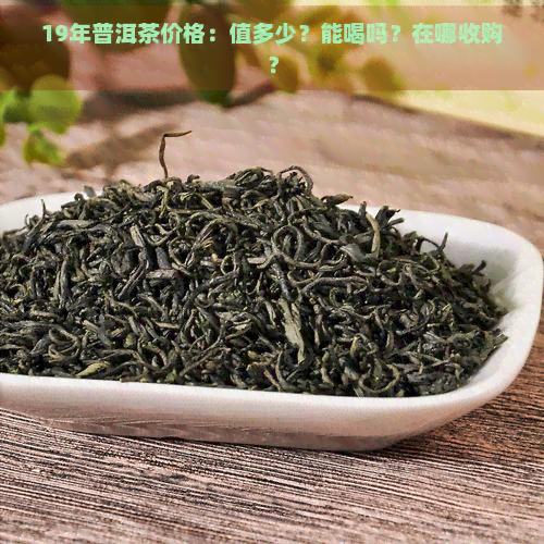 19年普洱茶价格：值多少？能喝吗？在哪收购？