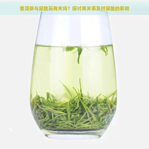 普洱茶与尿酸高有关吗？探讨其关系及对尿酸的影响