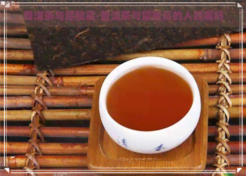 普洱茶与尿酸高-普洱茶与尿酸高的人能喝吗