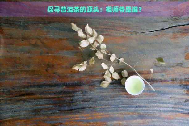 探寻普洱茶的源头：祖师爷是谁？