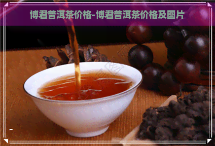 博君普洱茶价格-博君普洱茶价格及图片