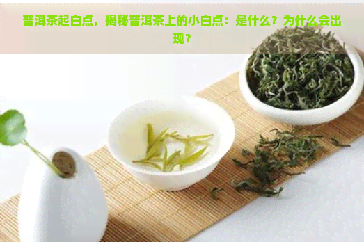 普洱茶起白点，揭秘普洱茶上的小白点：是什么？为什么会出现？