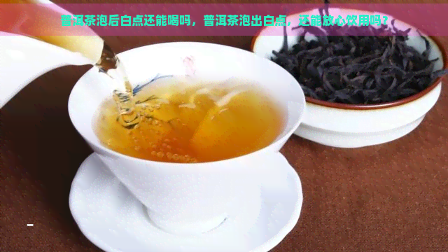 普洱茶泡后白点还能喝吗，普洱茶泡出白点，还能放心饮用吗？