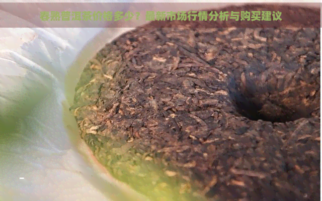 春熟普洱茶价格多少？最新市场行情分析与购买建议