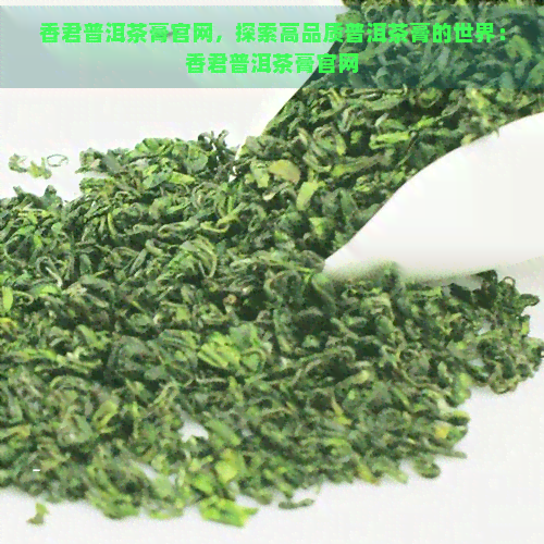 香君普洱茶膏官网，探索高品质普洱茶膏的世界：香君普洱茶膏官网