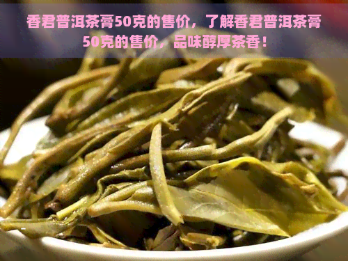 香君普洱茶膏50克的售价，了解香君普洱茶膏50克的售价，品味醇厚茶香！