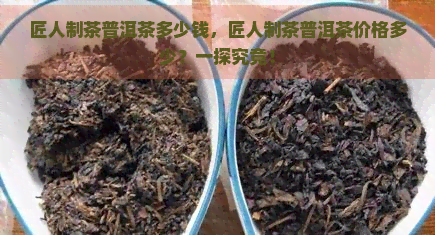 匠人制茶普洱茶多少钱，匠人制茶普洱茶价格多少？一探究竟！