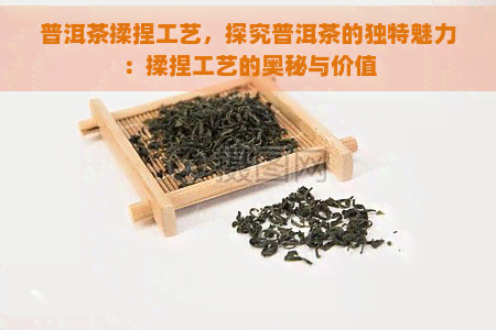 普洱茶揉捏工艺，探究普洱茶的独特魅力：揉捏工艺的奥秘与价值