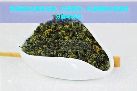 普洱茶焙火程度分类，深度解析：普洱茶焙火程度的分类与特点