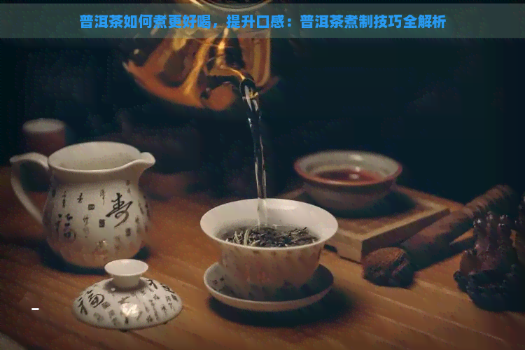 普洱茶如何煮更好喝，提升口感：普洱茶煮制技巧全解析