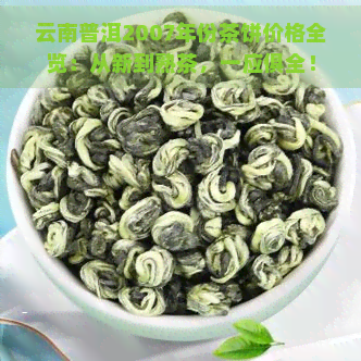 云南普洱2007年份茶饼价格全览：从新到熟茶，一应俱全！