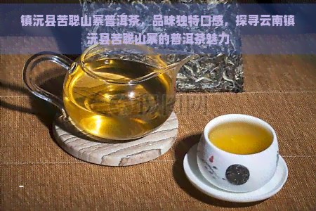 镇沅县苦聪山寨普洱茶，品味独特口感，探寻云南镇沅县苦聪山寨的普洱茶魅力