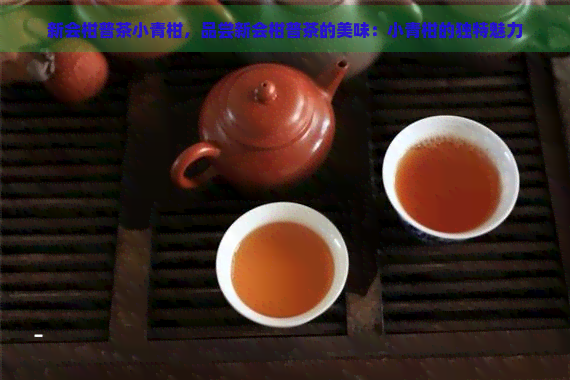 新会柑普茶小青柑，品尝新会柑普茶的美味：小青柑的独特魅力