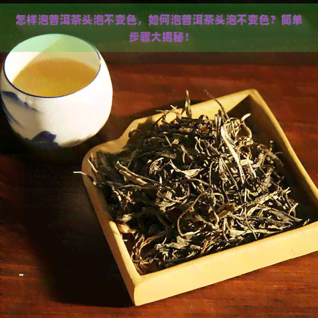 怎样泡普洱茶头泡不变色，如何泡普洱茶头泡不变色？简单步骤大揭秘！