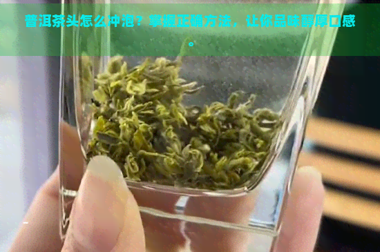 普洱茶头怎么冲泡？掌握正确方法，让你品味醇厚口感。