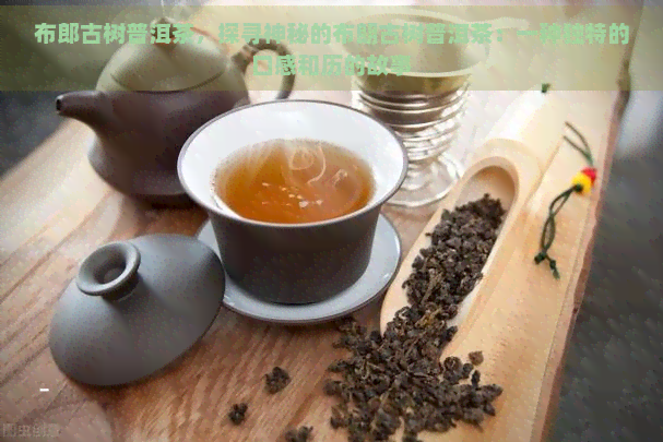 布郎古树普洱茶，探寻神秘的布朗古树普洱茶：一种独特的口感和历的故事