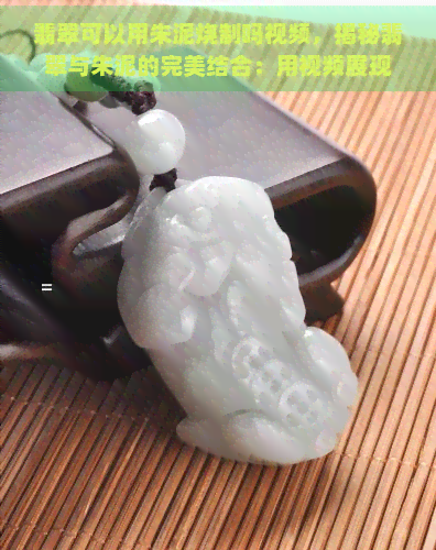 翡翠可以用朱泥烧制吗视频，揭秘翡翠与朱泥的完美结合：用视频展现翡翠朱泥烧制全过程！