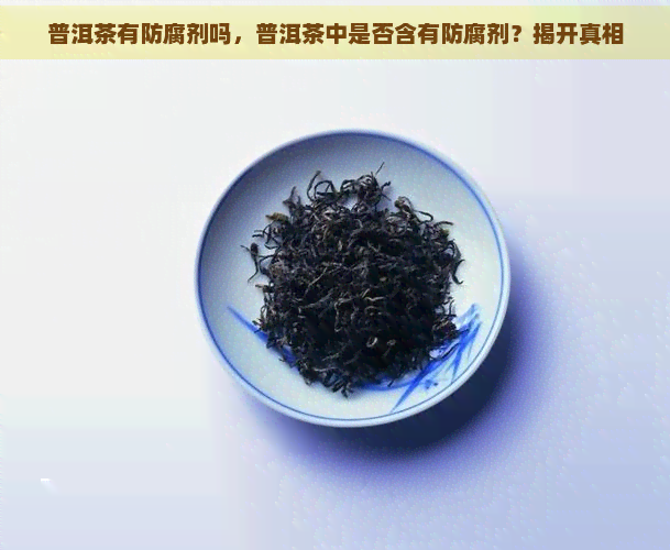 普洱茶有防腐剂吗，普洱茶中是否含有防腐剂？揭开真相