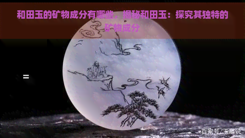 和田玉的矿物成分有哪些，揭秘和田玉：探究其独特的矿物成分