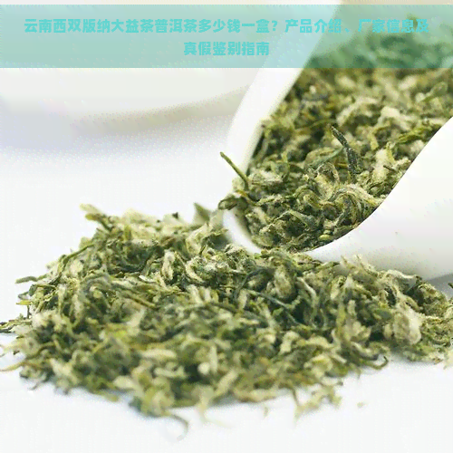 云南西双版纳大益茶普洱茶多少钱一盒？产品介绍、厂家信息及真假鉴别指南