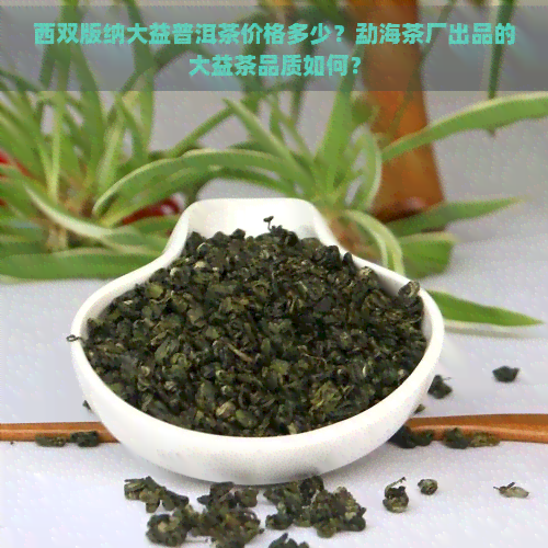 西双版纳大益普洱茶价格多少？勐海茶厂出品的大益茶品质如何？